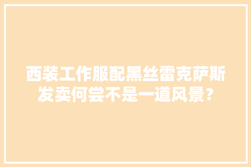 西装工作服配黑丝雷克萨斯发卖何尝不是一道风景？ 西装工作服配黑丝雷克萨斯发卖何尝不是一道风景？ 互联通信