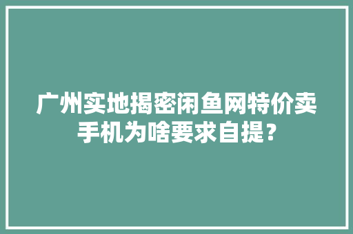广州实地揭密闲鱼网特价卖手机为啥要求自提？ 广州实地揭密闲鱼网特价卖手机为啥要求自提？ 智能科技