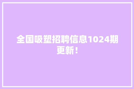 全国吸塑招聘信息1024期更新！