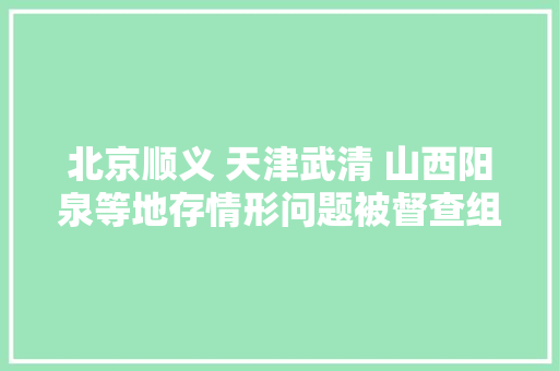 北京顺义 天津武清 山西阳泉等地存情形问题被督查组曝光,督查组工作职责。