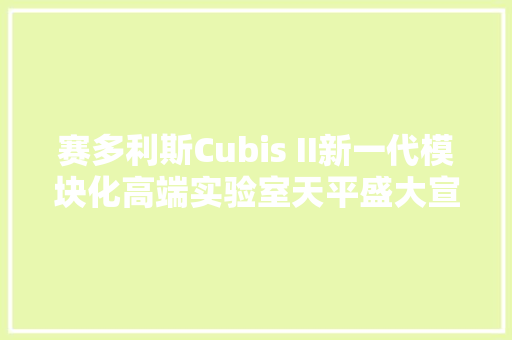 赛多利斯Cubis II新一代模块化高端实验室天平盛大宣告