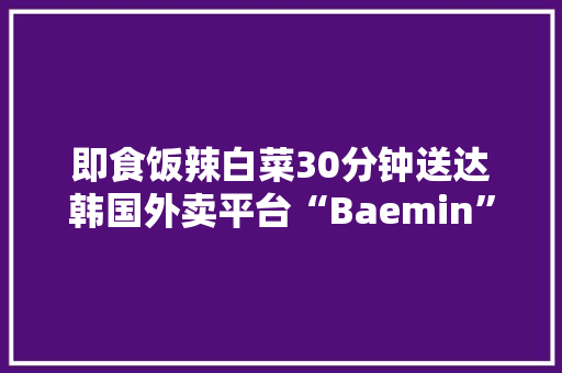 即食饭辣白菜30分钟送达韩国外卖平台“Baemin”推出即时配送商品