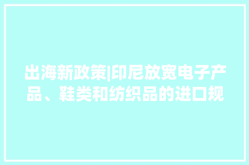 出海新政策|印尼放宽电子产品、鞋类和纺织品的进口规定