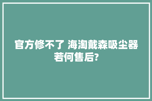 官方修不了 海淘戴森吸尘器若何售后?,戴森客服电话24小时售后服务。