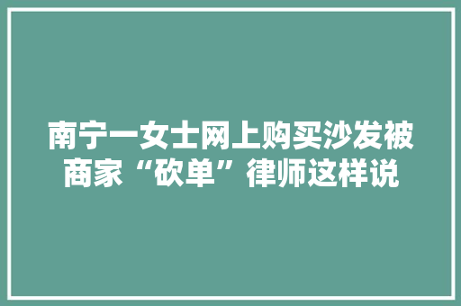 南宁一女士网上购买沙发被商家“砍单”律师这样说