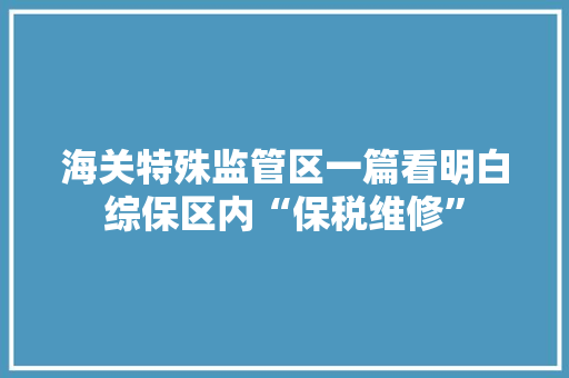 海关特殊监管区一篇看明白综保区内“保税维修”,维修基金收费标准。