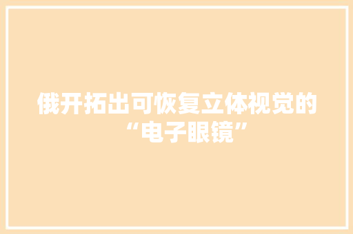 俄开拓出可恢复立体视觉的“电子眼镜”