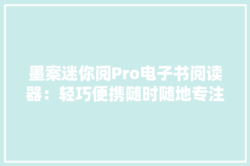 墨案迷你阅Pro电子书阅读器：轻巧便携随时随地专注阅读！