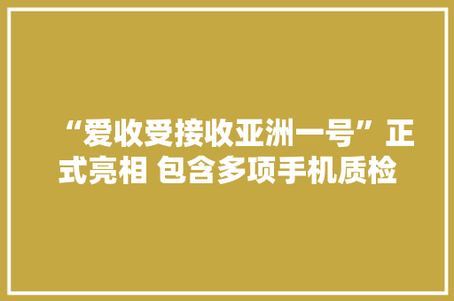 “爱收受接收亚洲一号”正式亮相 包含多项手机质检黑科技 智能家居