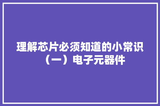 理解芯片必须知道的小常识（一）电子元器件