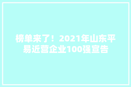 榜单来了！2021年山东平易近营企业100强宣告