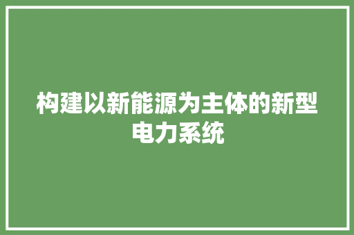 构建以新能源为主体的新型电力系统
