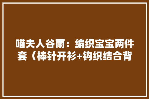 喵夫人谷雨：编织宝宝两件套（棒针开衫+钩织结合背心）