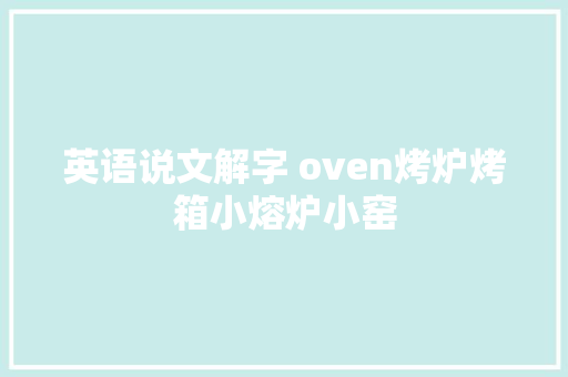 英语说文解字 oven烤炉烤箱小熔炉小窑 英语说文解字 oven烤炉烤箱小熔炉小窑 智能科技