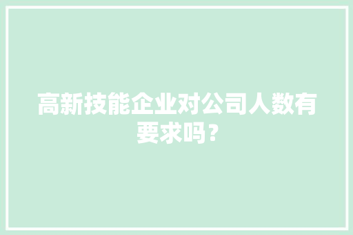 高新技能企业对公司人数有要求吗？,企业处罚记录怎么消除。