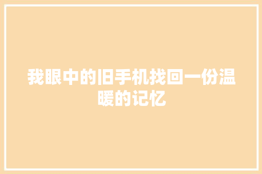 我眼中的旧手机找回一份温暖的记忆