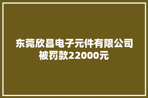 东莞欣昌电子元件有限公司被罚款22000元 东莞欣昌电子元件有限公司被罚款22000元 智能科技