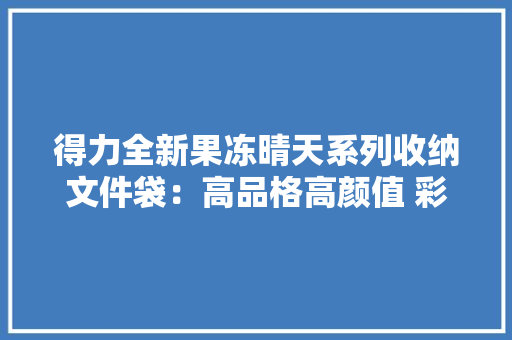 得力全新果冻晴天系列收纳文件袋：高品格高颜值 彩虹般收纳体验！