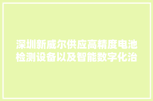 深圳新威尔供应高精度电池检测设备以及智能数字化治理系统