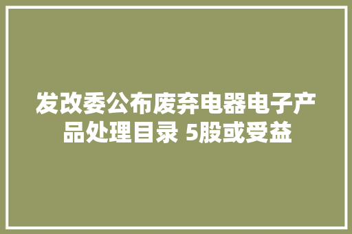 发改委公布废弃电器电子产品处理目录 5股或受益