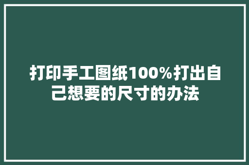 打印手工图纸100%打出自己想要的尺寸的办法