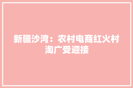 新疆沙湾：农村电商红火村淘广受迎接,做事墨迹的孩子怎么培养。