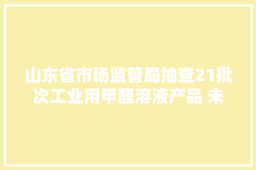 山东省市场监管局抽查21批次工业用甲醛溶液产品 未创造不合格项目