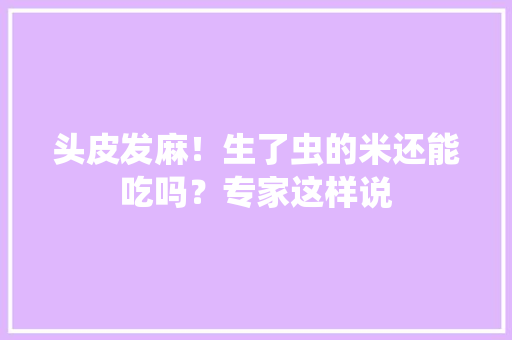 头皮发麻！生了虫的米还能吃吗？专家这样说