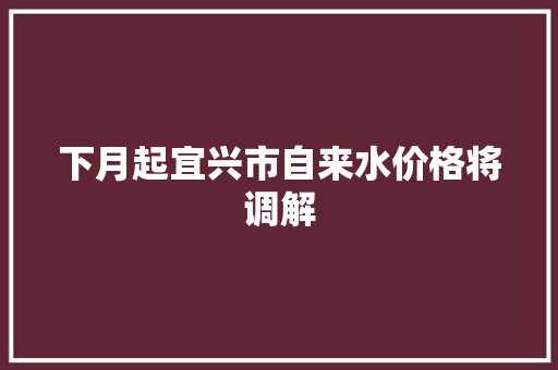 下月起宜兴市自来水价格将调解