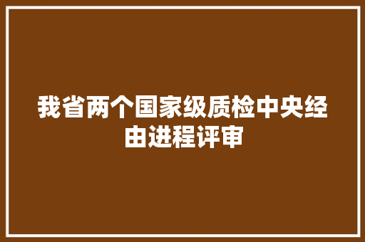 我省两个国家级质检中央经由进程评审 我省两个国家级质检中央经由进程评审 智能科技
