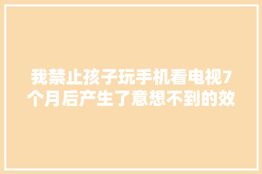 我禁止孩子玩手机看电视7个月后产生了意想不到的效果 我禁止孩子玩手机看电视7个月后产生了意想不到的效果 互联通信