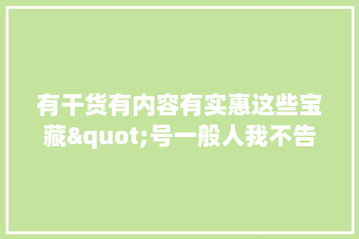 有干货有内容有实惠这些宝藏"号一般人我不告诉他