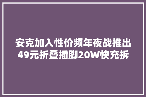 安克加入性价频年夜战推出49元折叠插脚20W快充拆开看看用料 安克加入性价频年夜战推出49元折叠插脚20W快充拆开看看用料 智能科技