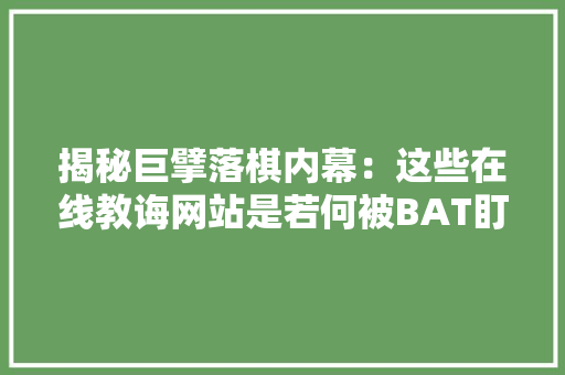 揭秘巨擘落棋内幕：这些在线教诲网站是若何被BAT盯上的？