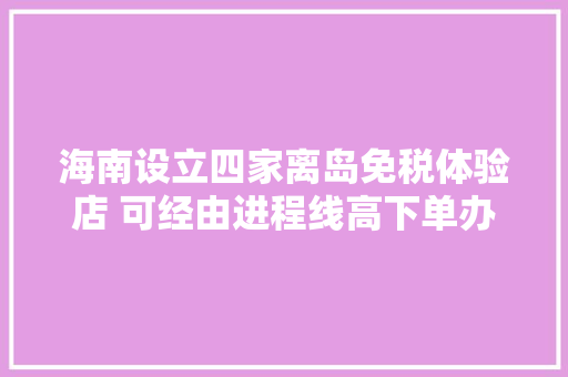 海南设立四家离岛免税体验店 可经由进程线高下单办法购买