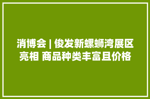 消博会 | 俊发新螺蛳湾展区亮相 商品种类丰富且价格亲平易近