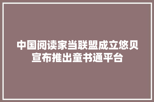 中国阅读家当联盟成立悠贝宣布推出童书通平台