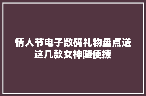 情人节电子数码礼物盘点送这几款女神随便撩