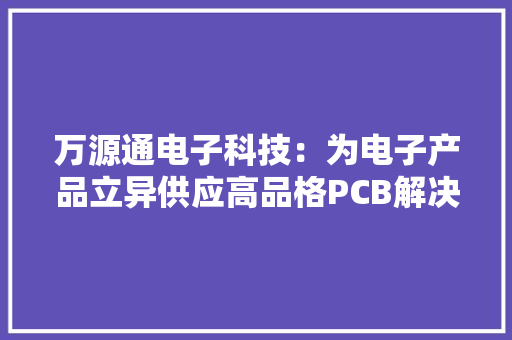 万源通电子科技：为电子产品立异供应高品格PCB解决筹划