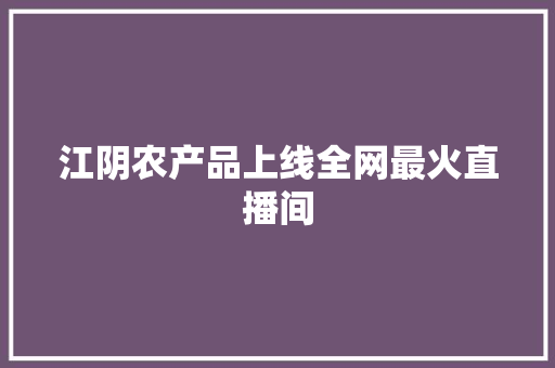 江阴农产品上线全网最火直播间 江阴农产品上线全网最火直播间 智能科技