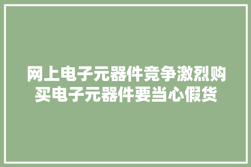 网上电子元器件竞争激烈购买电子元器件要当心假货