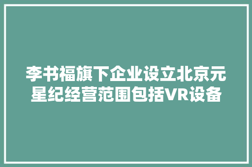 李书福旗下企业设立北京元星纪经营范围包括VR设备制造