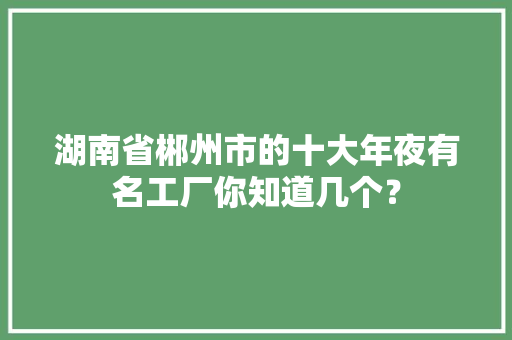 湖南省郴州市的十大年夜有名工厂你知道几个？