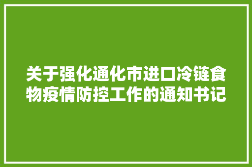关于强化通化市进口冷链食物疫情防控工作的通知书记