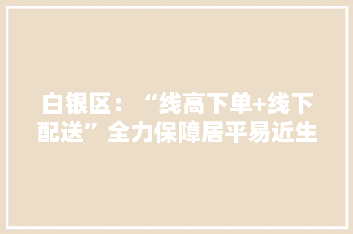 白银区：“线高下单+线下配送”全力保障居平易近生活物资供应