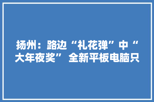 扬州：路边“礼花弹”中“大年夜奖” 全新平板电脑只要一千多