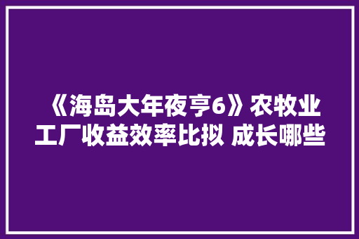 《海岛大年夜亨6》农牧业工厂收益效率比拟 成长哪些工厂比较好