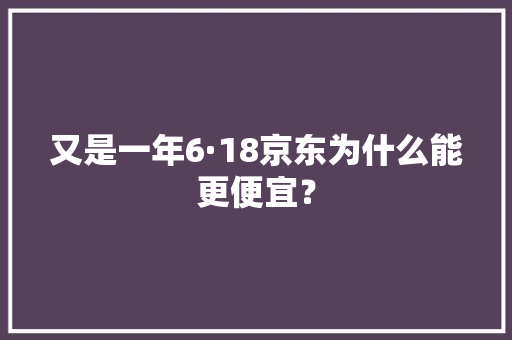 又是一年6·18京东为什么能更便宜？