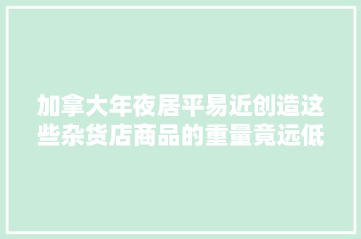 加拿大年夜居平易近创造这些杂货店商品的重量竟远低于宣传！