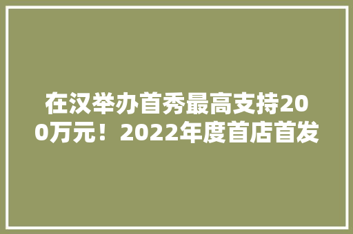 在汉举办首秀最高支持200万元！2022年度首店首发首秀申报指南出炉